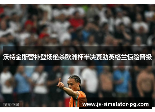 沃特金斯替补登场绝杀欧洲杯半决赛助英格兰惊险晋级