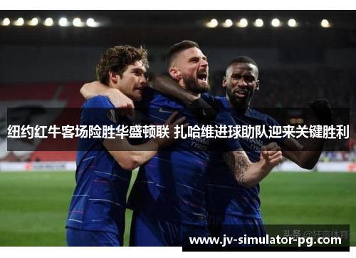 纽约红牛客场险胜华盛顿联 扎哈维进球助队迎来关键胜利