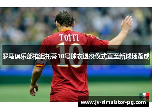 罗马俱乐部推迟托蒂10号球衣退役仪式直至新球场落成