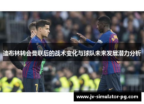 迪布林转会曼联后的战术变化与球队未来发展潜力分析