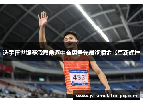 选手在世锦赛激烈角逐中奋勇争先最终摘金书写新辉煌