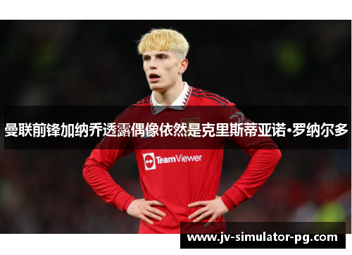 曼联前锋加纳乔透露偶像依然是克里斯蒂亚诺·罗纳尔多 曼联前锋加纳乔透露偶像依然是克里斯蒂亚诺·罗纳尔多