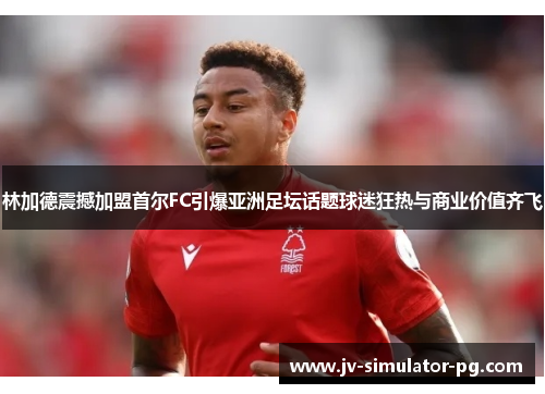 林加德震撼加盟首尔FC引爆亚洲足坛话题球迷狂热与商业价值齐飞 林加德震撼加盟首尔FC引爆亚洲足坛话题球迷狂热与商业价值齐飞