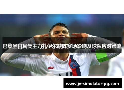 巴黎圣日耳曼主力扎伊尔缺阵赛场影响及球队应对策略 巴黎圣日耳曼主力扎伊尔缺阵赛场影响及球队应对策略