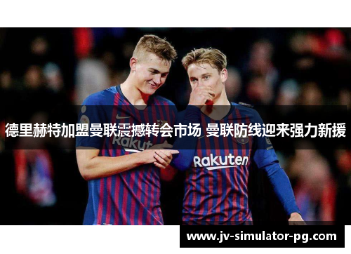 德里赫特加盟曼联震撼转会市场 曼联防线迎来强力新援 德里赫特加盟曼联震撼转会市场 曼联防线迎来强力新援