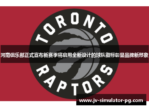 河南俱乐部正式宣布新赛季将启用全新设计的球队徽标彰显品牌新形象 河南俱乐部正式宣布新赛季将启用全新设计的球队徽标彰显品牌新形象