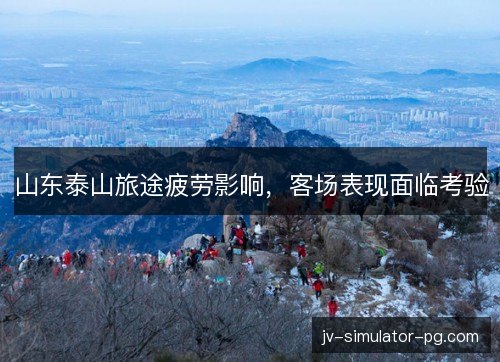 山东泰山旅途疲劳影响，客场表现面临考验