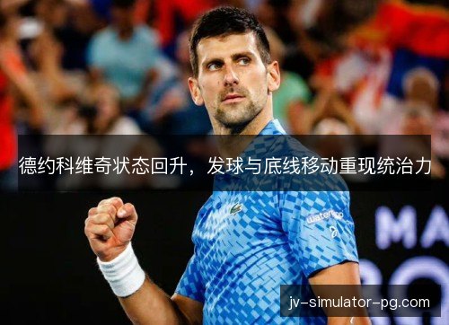 德约科维奇状态回升,发球与底线移动重现统治力 德约科维奇状态回升,发球与底线移动重现统治力