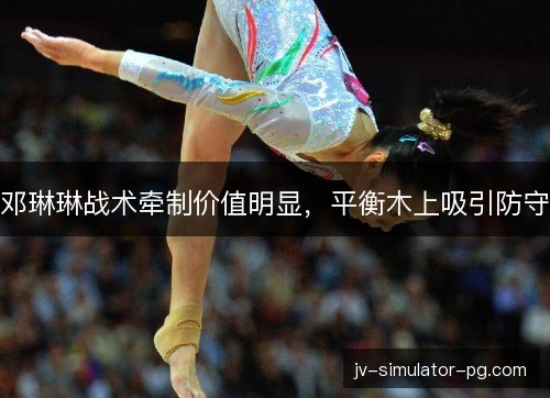 邓琳琳战术牵制价值明显,平衡木上吸引防守 邓琳琳战术牵制价值明显,平衡木上吸引防守