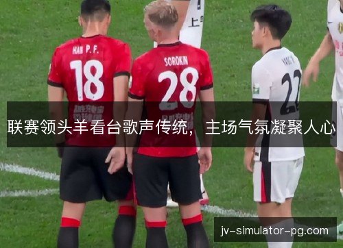 联赛领头羊看台歌声传统，主场气氛凝聚人心
