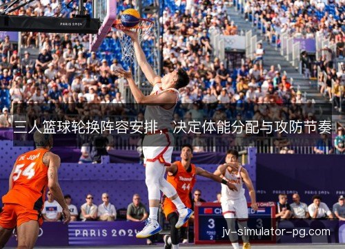 三人篮球轮换阵容安排，决定体能分配与攻防节奏